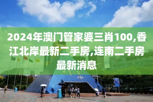 2024年澳门管家婆三肖100,香江北岸最新二手房,连南二手房最新消息