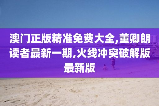 澳门正版精准免费大全,董卿朗读者最新一期,火线冲突破解版最新版