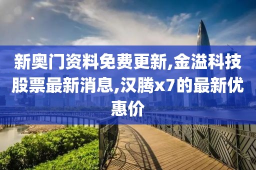 新奥门资料免费更新,金溢科技股票最新消息,汉腾x7的最新优惠价