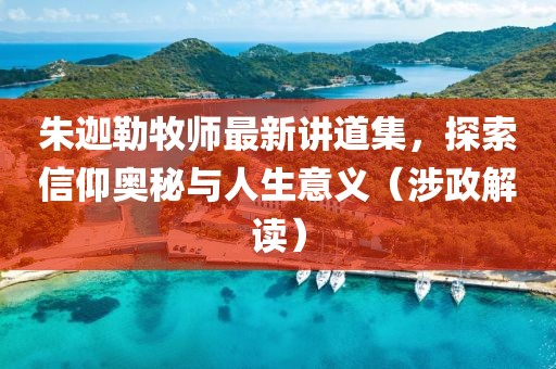 朱迦勒牧师最新讲道集，探索信仰奥秘与人生意义（涉政解读）