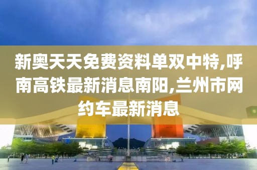 新奥天天免费资料单双中特,呼南高铁最新消息南阳,兰州市网约车最新消息