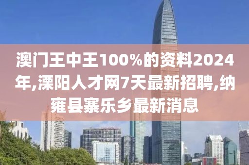 澳门王中王100%的资料2024年,溧阳人才网7天最新招聘,纳雍县寨乐乡最新消息