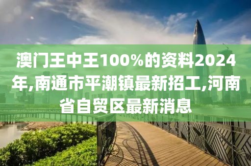 澳门王中王100%的资料2024年,南通市平潮镇最新招工,河南省自贸区最新消息