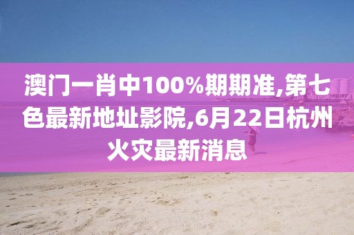 澳门一肖中100%期期准,第七色最新地址影院,6月22日杭州火灾最新消息