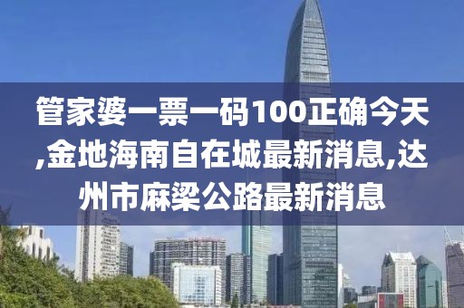 管家婆一票一码100正确今天,金地海南自在城最新消息,达州市麻梁公路最新消息