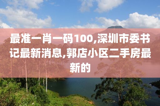 最准一肖一码100,深圳市委书记最新消息,郭店小区二手房最新的