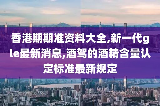 香港期期准资料大全,新一代gle最新消息,酒驾的酒精含量认定标准最新规定