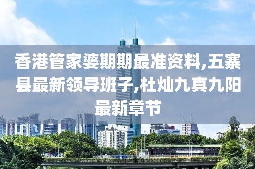香港管家婆期期最准资料,五寨县最新领导班子,杜灿九真九阳最新章节