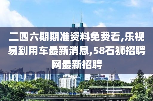 二四六期期准资料免费看,乐视易到用车最新消息,58石狮招聘网最新招聘