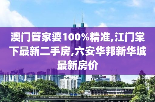 澳门管家婆100%精准,江门棠下最新二手房,六安华邦新华城最新房价