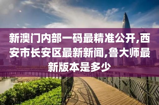 新澳门内部一码最精准公开,西安市长安区最新新闻,鲁大师最新版本是多少