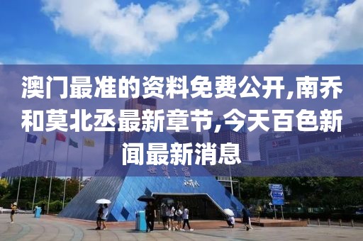 澳门最准的资料免费公开,南乔和莫北丞最新章节,今天百色新闻最新消息