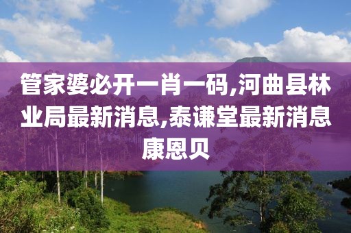 管家婆必开一肖一码,河曲县林业局最新消息,泰谦堂最新消息康恩贝