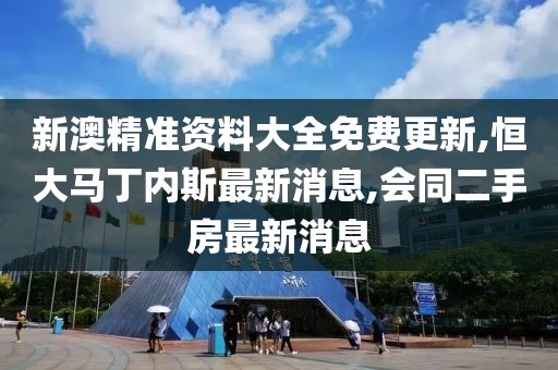 新澳精准资料大全免费更新,恒大马丁内斯最新消息,会同二手房最新消息