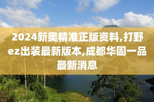 2024新奥精准正版资料,打野ez出装最新版本,成都华固一品最新消息