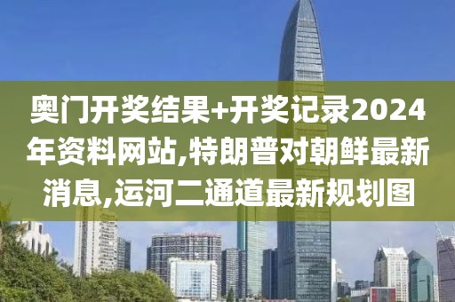 奥门开奖结果+开奖记录2024年资料网站,特朗普对朝鲜最新消息,运河二通道最新规划图