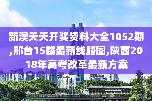 新澳天天开奖资料大全1052期,邢台15路最新线路图,陕西2018年高考改革最新方案
