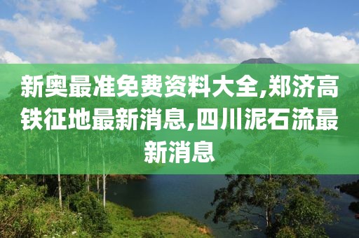 新奥最准免费资料大全,郑济高铁征地最新消息,四川泥石流最新消息