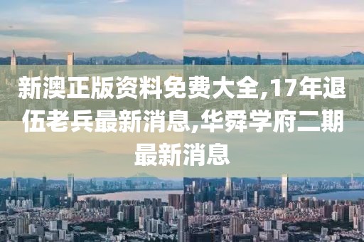 新澳正版资料免费大全,17年退伍老兵最新消息,华舜学府二期最新消息