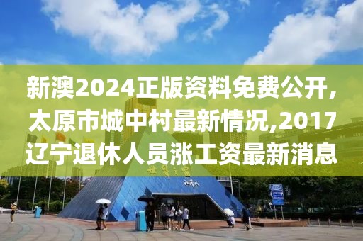 新澳2024正版资料免费公开,太原市城中村最新情况,2017辽宁退休人员涨工资最新消息