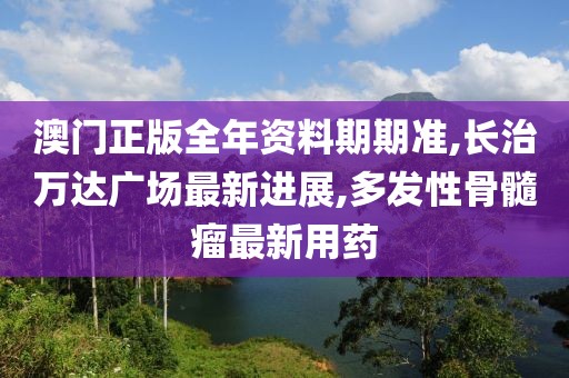 澳门正版全年资料期期准,长治万达广场最新进展,多发性骨髓瘤最新用药