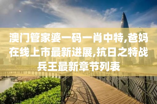 澳门管家婆一码一肖中特,爸妈在线上市最新进展,抗日之特战兵王最新章节列表