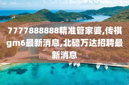 7777888888精准管家婆,传祺gm6最新消息,北碚万达招聘最新消息
