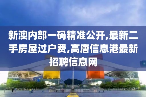 新澳内部一码精准公开,最新二手房屋过户费,高唐信息港最新招聘信息网