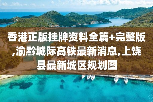 香港正版挂牌资料全篇+完整版,渝黔城际高铁最新消息,上饶县最新城区规划图