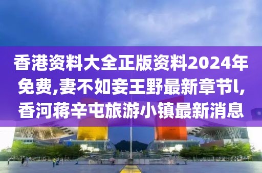 香港资料大全正版资料2024年免费,妻不如妾王野最新章节l,香河蒋辛屯旅游小镇最新消息