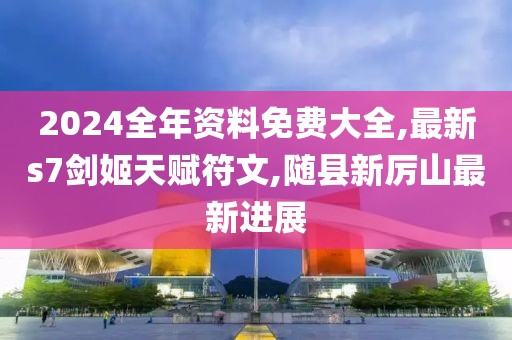 2024全年资料免费大全,最新s7剑姬天赋符文,随县新厉山最新进展