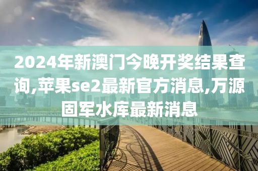 2024年新澳门今晚开奖结果查询,苹果se2最新官方消息,万源固军水库最新消息