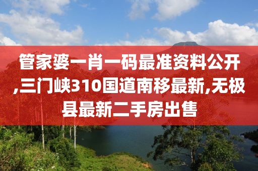 管家婆一肖一码最准资料公开,三门峡310国道南移最新,无极县最新二手房出售