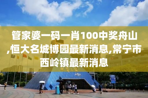 管家婆一码一肖100中奖舟山,恒大名城博园最新消息,常宁市西岭镇最新消息