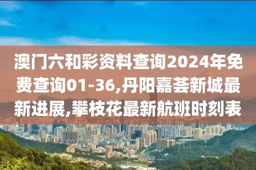 澳门六和彩资料查询2024年免费查询01-36,丹阳嘉荟新城最新进展,攀枝花最新航班时刻表