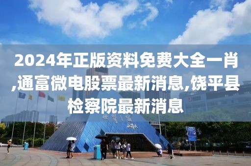 2024年正版资料免费大全一肖,通富微电股票最新消息,饶平县检察院最新消息