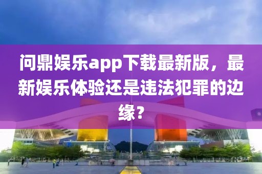 问鼎娱乐app下载最新版，最新娱乐体验还是违法犯罪的边缘？