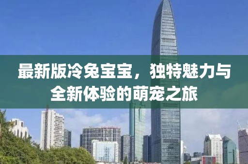 最新版冷兔宝宝，独特魅力与全新体验的萌宠之旅