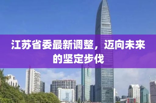 江苏省委最新调整，迈向未来的坚定步伐