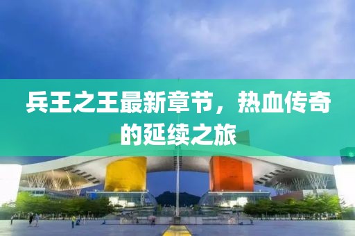 兵王之王最新章节，热血传奇的延续之旅