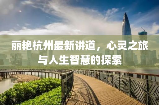 丽艳杭州最新讲道，心灵之旅与人生智慧的探索