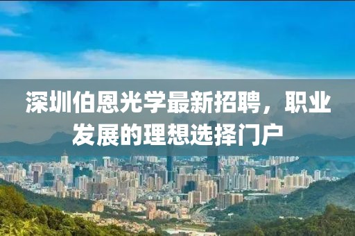 深圳伯恩光学最新招聘，职业发展的理想选择门户