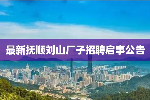 最新抚顺刘山厂子招聘启事公告