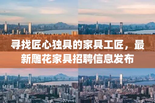 寻找匠心独具的家具工匠，最新雕花家具招聘信息发布