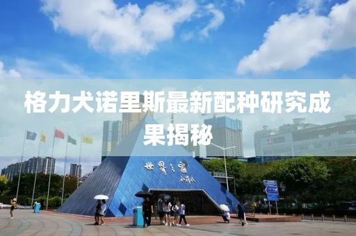 格力犬诺里斯最新配种研究成果揭秘