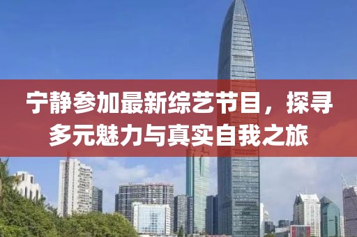 宁静参加最新综艺节目，探寻多元魅力与真实自我之旅