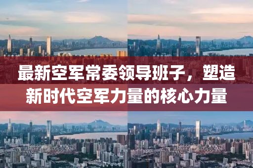 最新空军常委领导班子，塑造新时代空军力量的核心力量