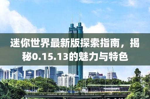 迷你世界最新版探索指南，揭秘0.15.13的魅力与特色