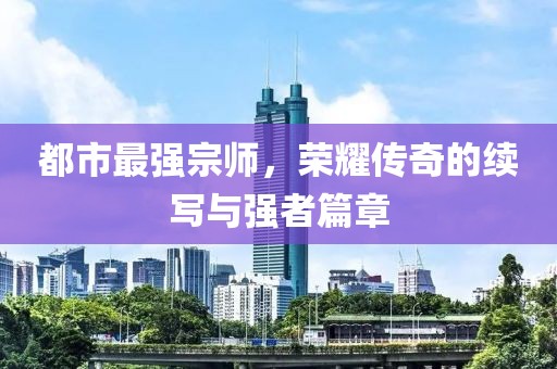 都市最强宗师，荣耀传奇的续写与强者篇章