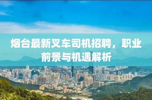 烟台最新叉车司机招聘，职业前景与机遇解析